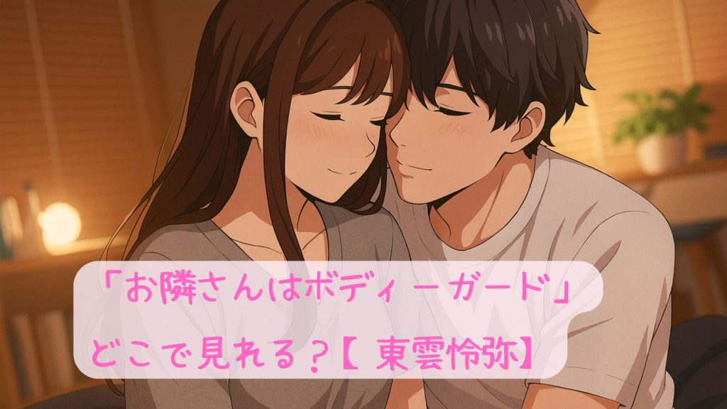 「お隣さんはボディーガード」はどこで見れる？【東雲怜弥】